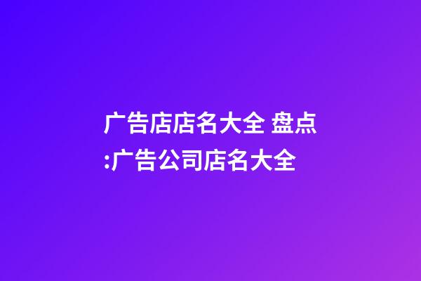 广告店店名大全 盘点:广告公司店名大全-第1张-公司起名-玄机派
